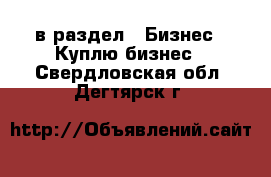  в раздел : Бизнес » Куплю бизнес . Свердловская обл.,Дегтярск г.